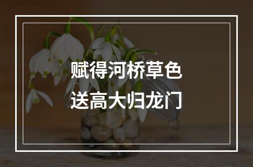 赋得河桥草色送高大归龙门