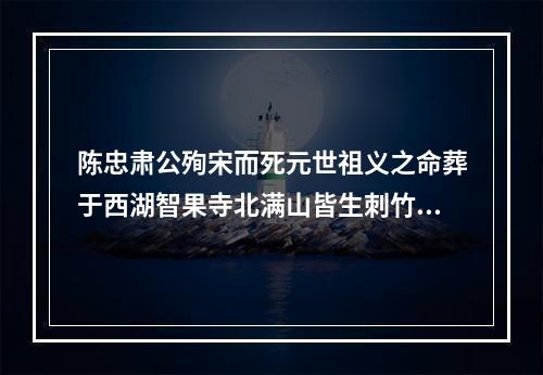 陈忠肃公殉宋而死元世祖义之命葬于西湖智果寺北满山皆生刺竹多有咏其事者予亦赋之