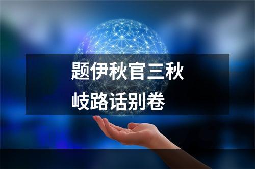 题伊秋官三秋岐路话别卷