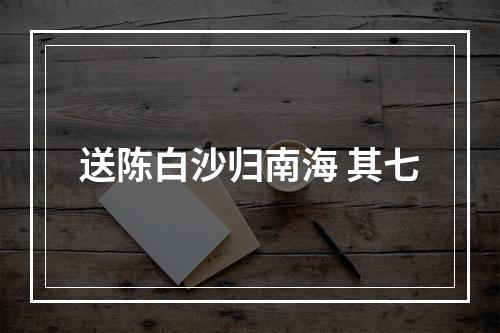 送陈白沙归南海 其七