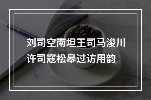 刘司空南坦王司马浚川许司寇松皋过访用韵