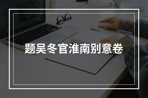 题吴冬官淮南别意卷