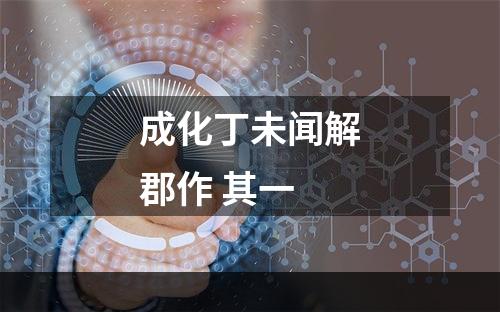 成化丁未闻解郡作 其一
