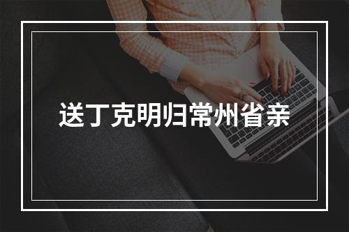 送丁克明归常州省亲