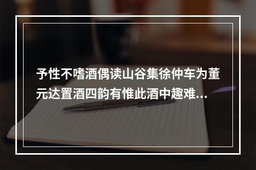 予性不嗜酒偶读山谷集徐仲车为董元达置酒四韵有惟此酒中趣难为醒者论之句因足成之