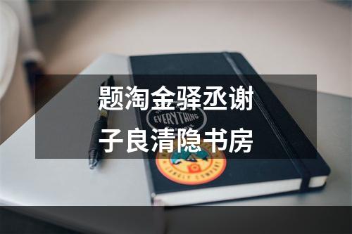 题淘金驿丞谢子良清隐书房