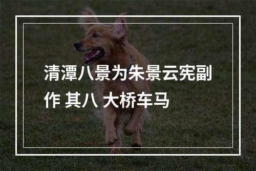 清潭八景为朱景云宪副作 其八 大桥车马