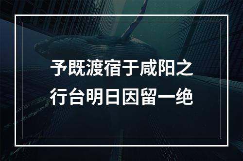 予既渡宿于咸阳之行台明日因留一绝