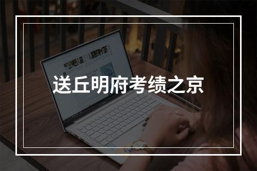 送丘明府考绩之京