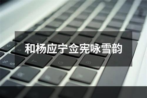 和杨应宁佥宪咏雪韵