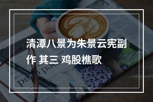 清潭八景为朱景云宪副作 其三 鸡股樵歌