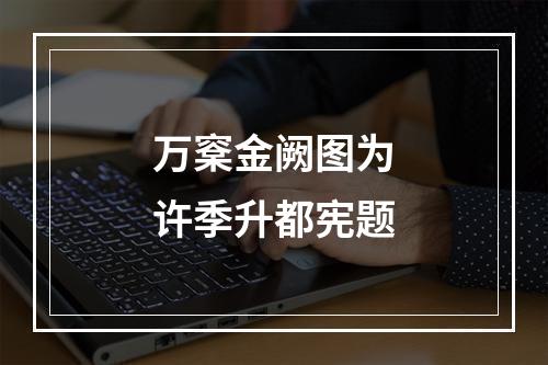 万㮤金阙图为许季升都宪题