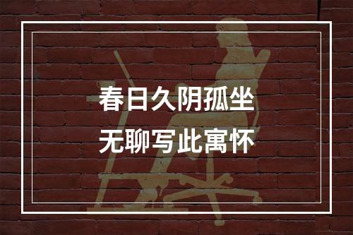 春日久阴孤坐无聊写此寓怀