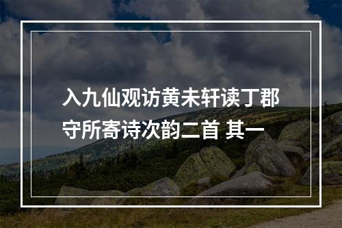 入九仙观访黄未轩读丁郡守所寄诗次韵二首 其一