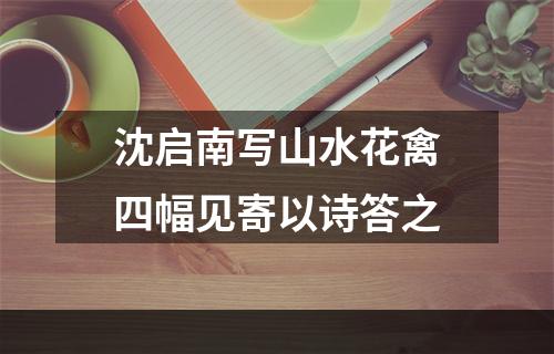 沈启南写山水花禽四幅见寄以诗答之