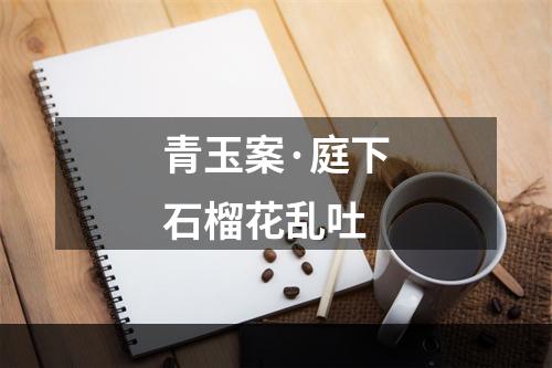 青玉案·庭下石榴花乱吐