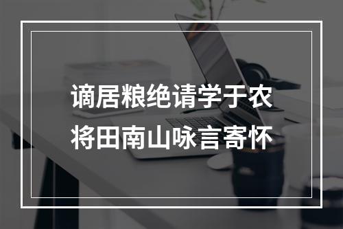 谪居粮绝请学于农将田南山咏言寄怀
