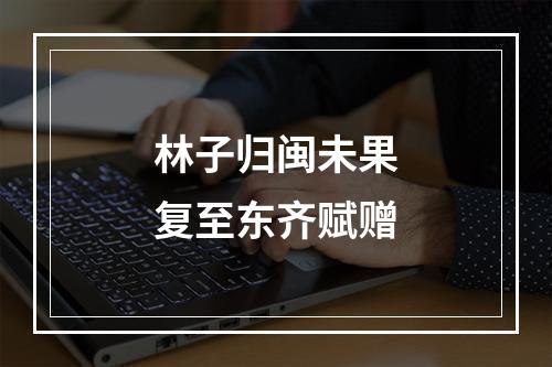 林子归闽未果复至东齐赋赠