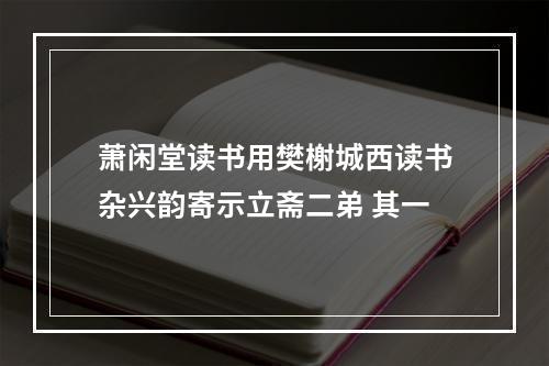 萧闲堂读书用樊榭城西读书杂兴韵寄示立斋二弟 其一