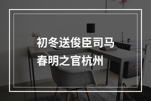 初冬送俊臣司马春明之官杭州