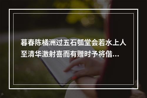 暮春陈橘洲过五石瓠堂会若水上人至清华激射喜而有赠时予将偕若公入田盘而橘洲有志未果云