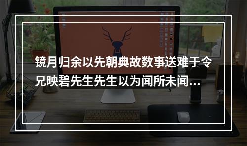 镜月归余以先朝典故数事送难于令兄映碧先生先生以为闻所未闻有侨札之誉感赋一律敬寄