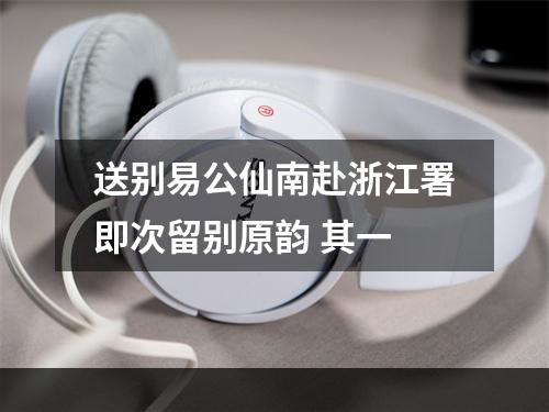 送别易公仙南赴浙江署即次留别原韵 其一