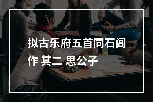 拟古乐府五首同石闾作 其二 思公子
