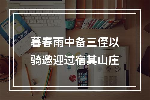暮春雨中备三侄以骑邀迎过宿其山庄