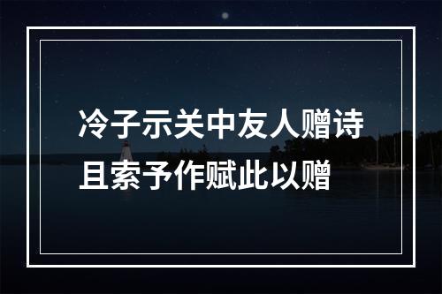 冷子示关中友人赠诗且索予作赋此以赠