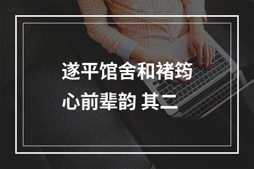 遂平馆舍和褚筠心前辈韵 其二