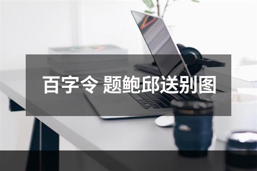 百字令 题鲍邱送别图