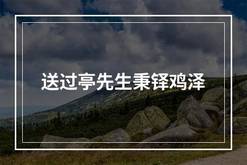 送过亭先生秉铎鸡泽