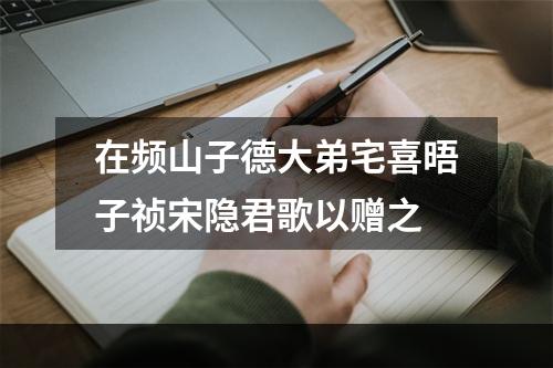 在频山子德大弟宅喜晤子祯宋隐君歌以赠之