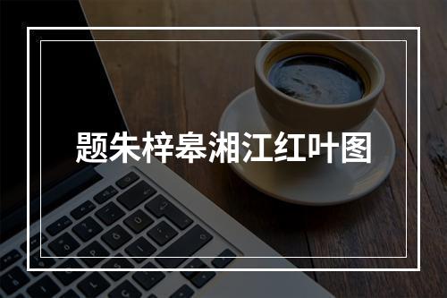 题朱梓皋湘江红叶图