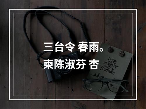 三台令 春雨。柬陈淑芬 杏