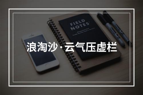 浪淘沙·云气压虚栏