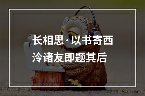 长相思·以书寄西泠诸友即题其后