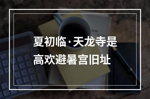 夏初临·天龙寺是高欢避暑宫旧址