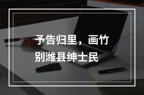 予告归里，画竹别潍县绅士民