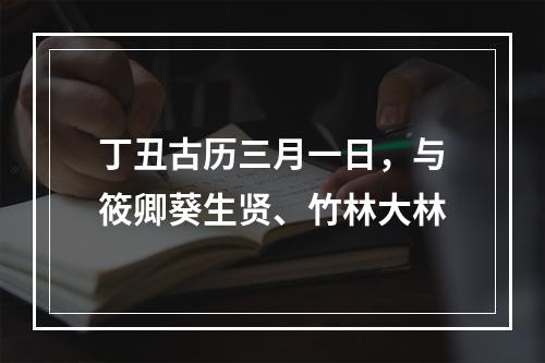 丁丑古历三月一日，与筱卿葵生贤、竹林大林