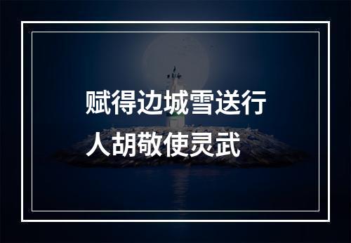 赋得边城雪送行人胡敬使灵武