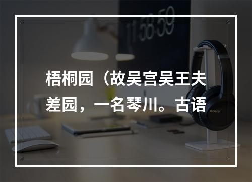 梧桐园（故吴宫吴王夫差园，一名琴川。古语