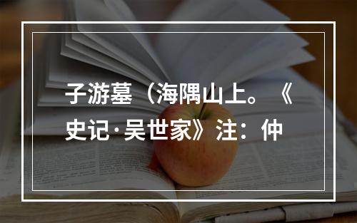 子游墓（海隅山上。《史记·吴世家》注：仲