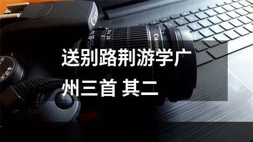 送别路荆游学广州三首 其二