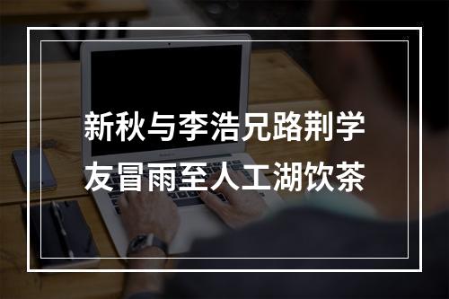 新秋与李浩兄路荆学友冒雨至人工湖饮茶