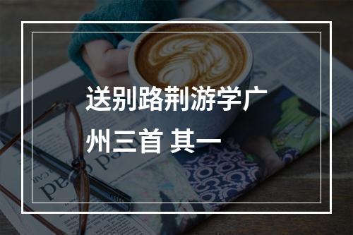 送别路荆游学广州三首 其一