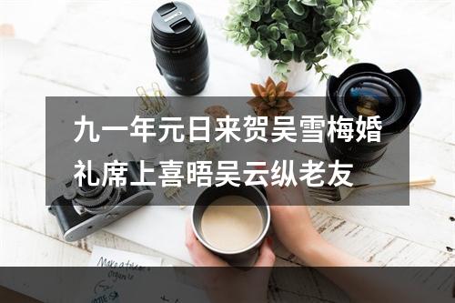 九一年元日来贺吴雪梅婚礼席上喜晤吴云纵老友