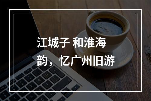 江城子 和淮海韵，忆广州旧游