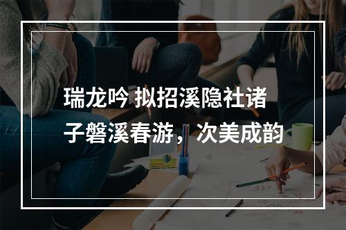 瑞龙吟 拟招溪隐社诸子磐溪春游，次美成韵